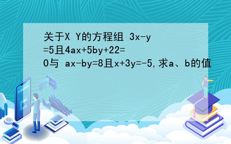 关于X Y的方程组 3x-y=5且4ax+5by+22=0与 ax-by=8且x+3y=-5,求a、b的值