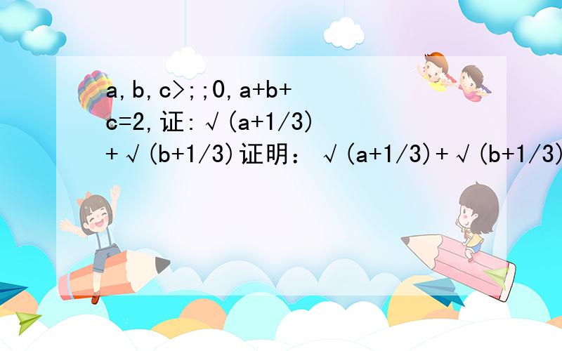 a,b,c>;;0,a+b+c=2,证:√(a+1/3)+√(b+1/3)证明：√(a+1/3)+√(b+1/3)+√(c+1/3)&