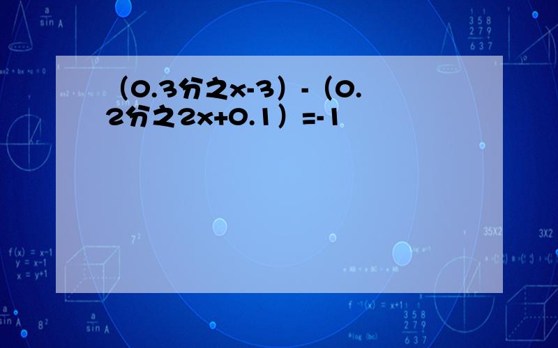 （0.3分之x-3）-（0.2分之2x+0.1）=-1