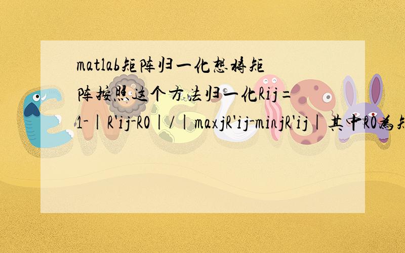 matlab矩阵归一化想将矩阵按照这个方法归一化Rij=1-|R'ij-R0|/|maxjR'ij-minjR'ij|其中R0为矩阵中的某个数,要在matlab中能够运行出来