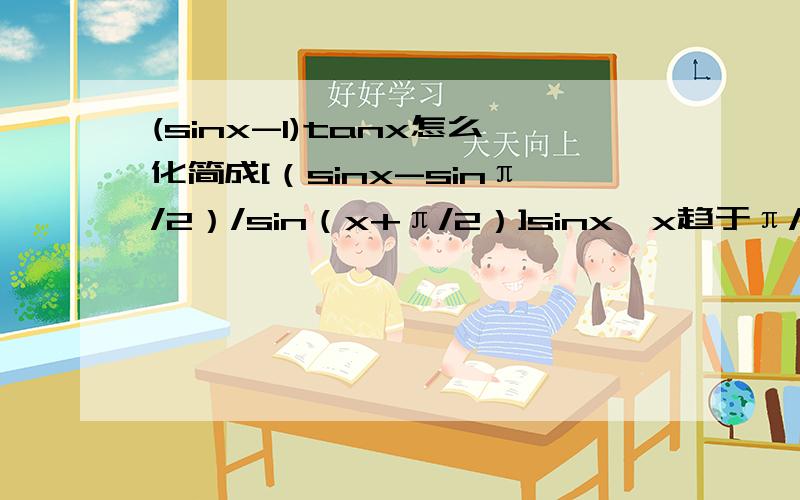 (sinx-1)tanx怎么化简成[（sinx-sinπ/2）/sin（x+π/2）]sinx,x趋于π/2