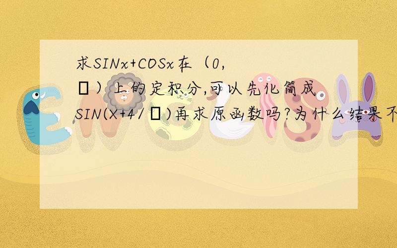求SINx+COSx在（0,π）上的定积分,可以先化简成SIN(X+4/π)再求原函数吗?为什么结果不一样?