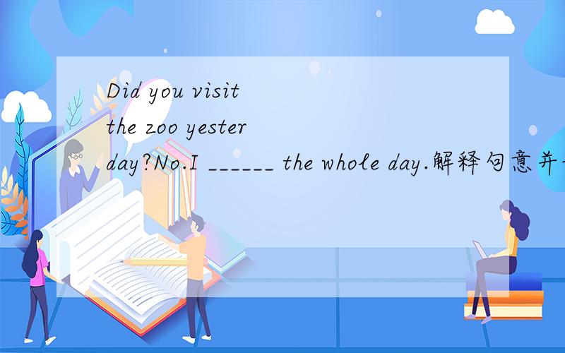 Did you visit the zoo yesterday?No.I ______ the whole day.解释句意并说明理由A anywhereB nowhereC to nowhereD to anywhere应该回答:No.I went ______ the whole day.
