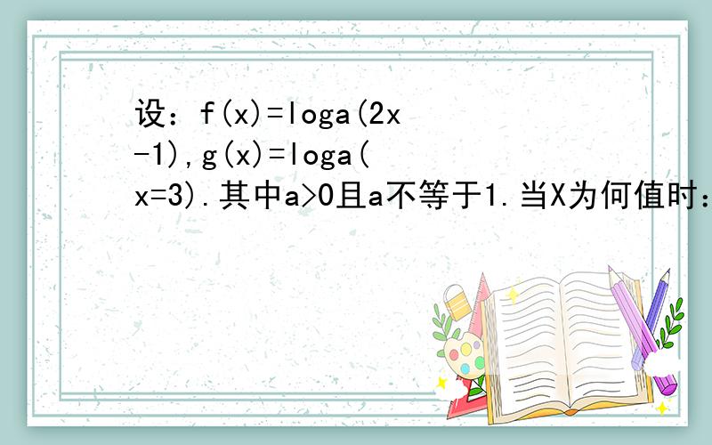 设：f(x)=loga(2x-1),g(x)=loga(x=3).其中a>0且a不等于1.当X为何值时：g(x)>0f(x)>0loga(x+3)