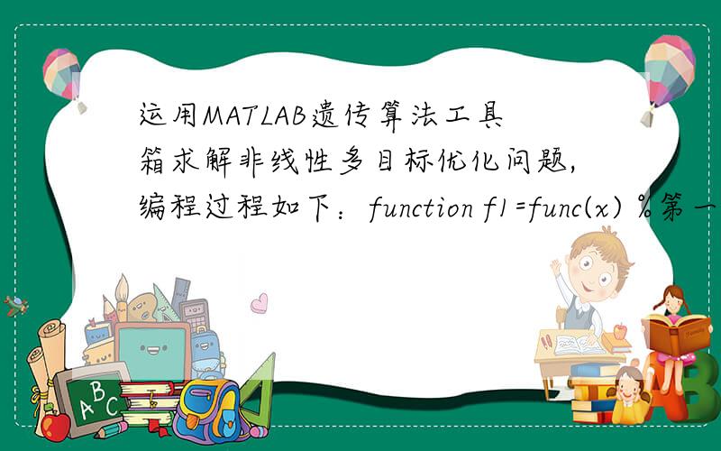 运用MATLAB遗传算法工具箱求解非线性多目标优化问题,编程过程如下：function f1=func(x) %第一目标函数f1=x(:,1).*x(:,1)./4+x(:,2).*x(:,2)./4;function f2=func(x) %第二目标函数f2=x(:,1).*(1-x(:,2))+10;NIND=100; %个体