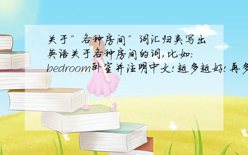 关于”各种房间”词汇归类写出英语关于各种房间的词,比如：bedroom卧室并注明中文!越多越好!再多一点就好了！