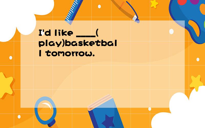 I'd like ____(play)basketball tomorrow.