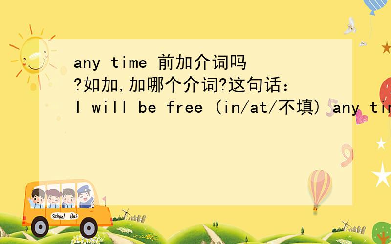 any time 前加介词吗?如加,加哪个介词?这句话：I will be free (in/at/不填) any time on Monday.先谢LS两位，不过，到底哪个~