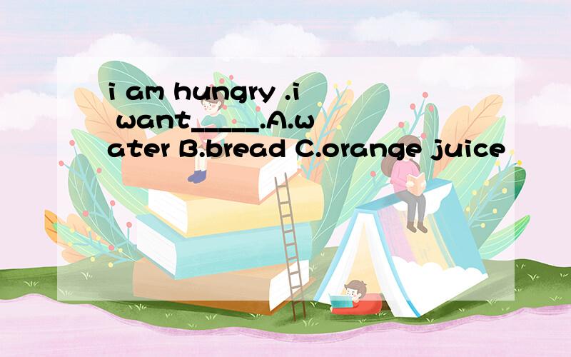 i am hungry .i want_____.A.water B.bread C.orange juice