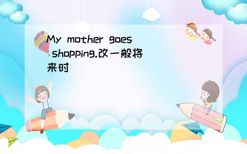 My mother goes shopping.改一般将来时