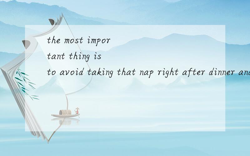 the most important thing is to avoid taking that nap right after dinner and avoid taking pills.求翻译