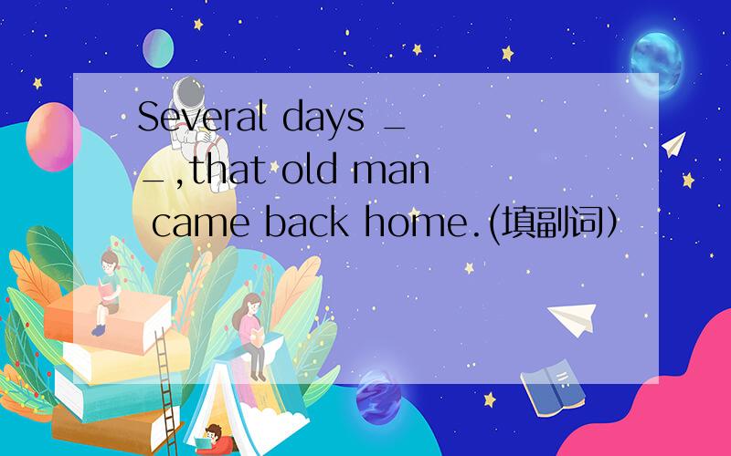 Several days __,that old man came back home.(填副词）