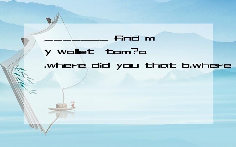 _______ find my wallet,tom?a.where did you that b.where was it youc.where have you d.where was it that you为何选D?