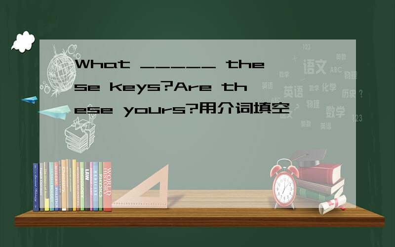 What _____ these keys?Are these yours?用介词填空