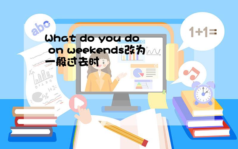 What do you do on weekends改为一般过去时
