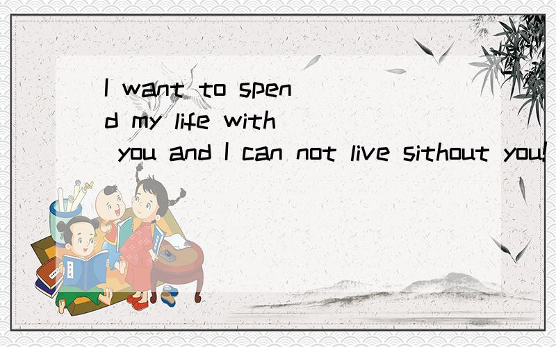 I want to spend my life with you and I can not live sithout you!
