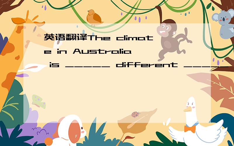 英语翻译The climate in Australia is _____ different _____ _____ in China