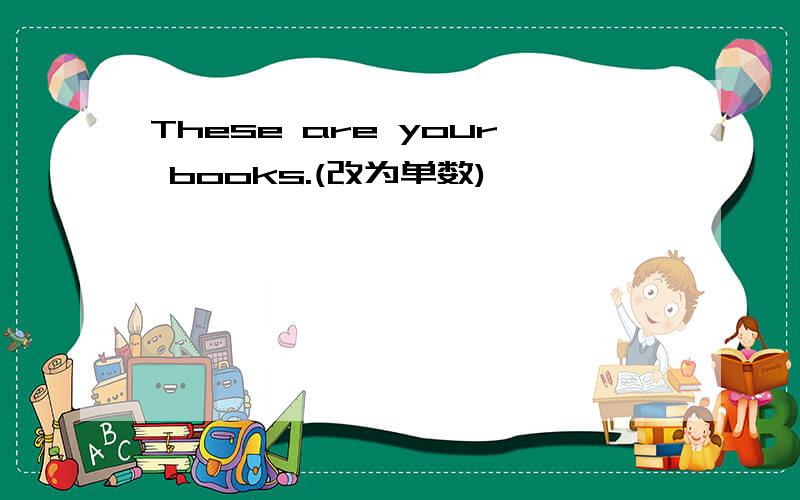 These are your books.(改为单数)