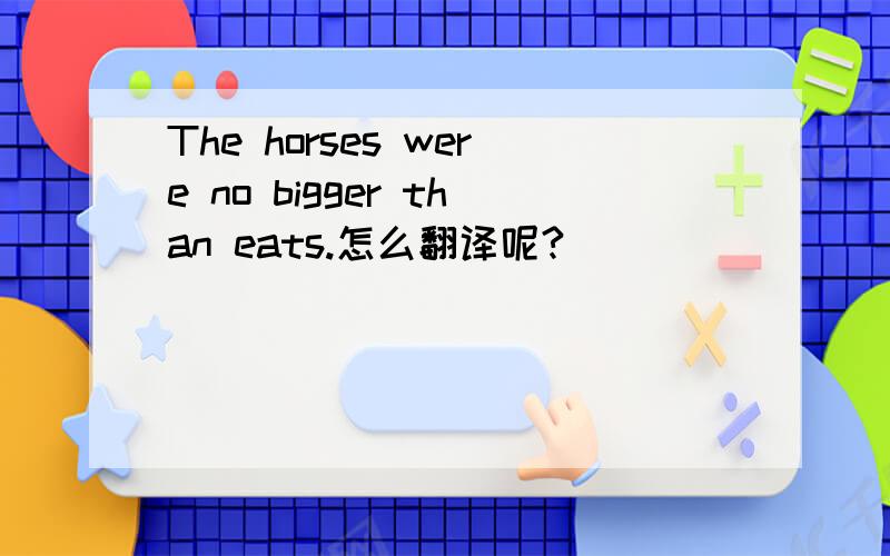 The horses were no bigger than eats.怎么翻译呢?