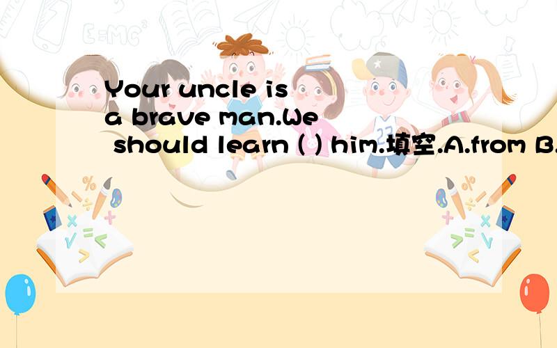 Your uncle is a brave man.We should learn ( ) him.填空.A.from B.to C.for