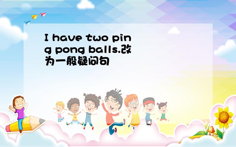 I have two ping pong balls.改为一般疑问句
