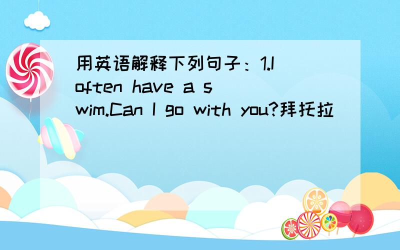 用英语解释下列句子：1.I often have a swim.Can I go with you?拜托拉```