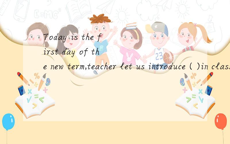 Today is the first day of the new term,teacher let us introduce ( )in class.(we)