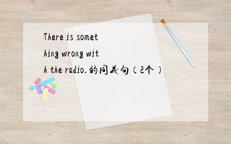 There is something wrong with the radio.的同义句（2个）