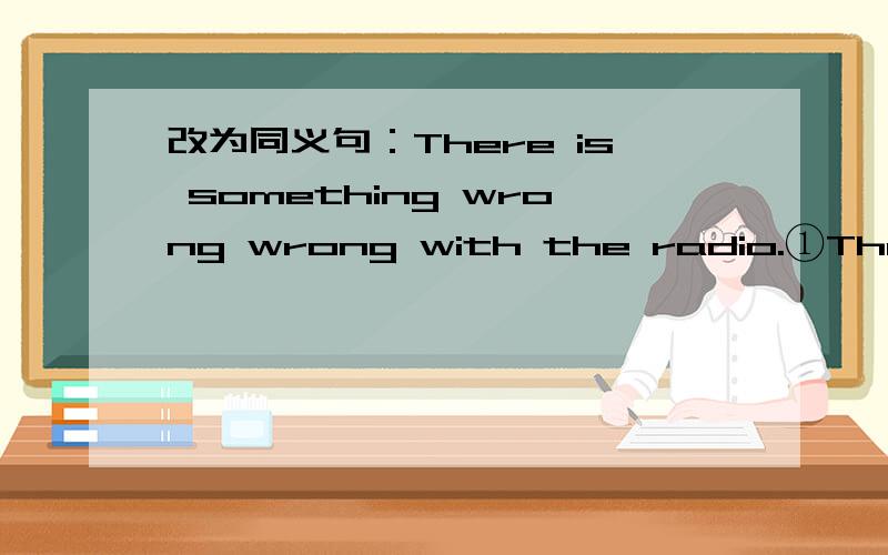 改为同义句：There is something wrong wrong with the radio.①There is （     ） （      ） wrong with the radiio.②There is （    ） wrong with the radio.