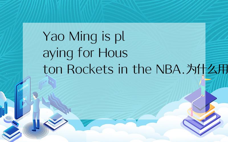 Yao Ming is playing for Houston Rockets in the NBA.为什么用“playing 还有其他的语法,可以跟我讲讲吗?