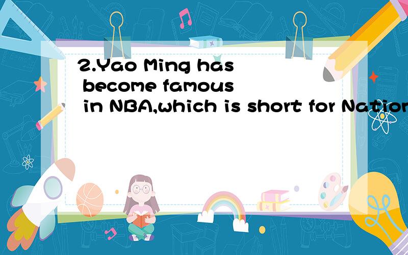 2.Yao Ming has become famous in NBA,which is short for National ____ Asssociation每空只能填一个词