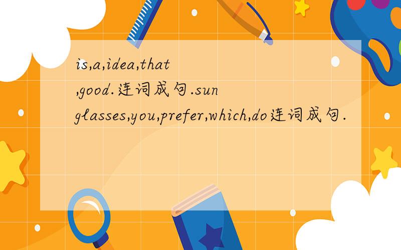 is,a,idea,that,good.连词成句.sunglasses,you,prefer,which,do连词成句.