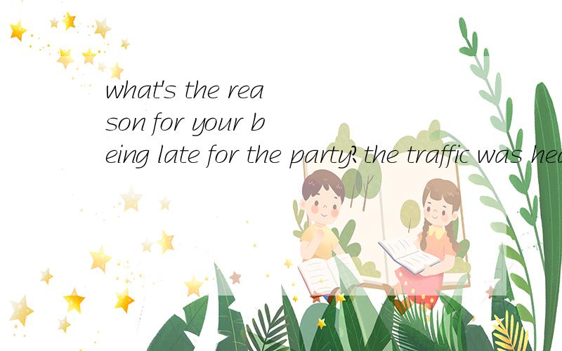 what's the reason for your being late for the party?the traffic was heavy请问being在此句中是什么意思啊!