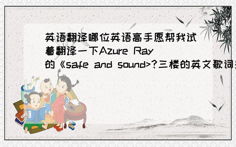 英语翻译哪位英语高手愿帮我试着翻译一下Azure Ray的《safe and sound>?三楼的英文歌词是对的，不过翻译的。请大家继续踊跃发言,