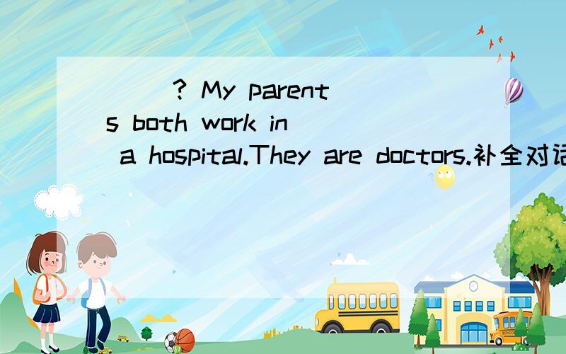 （ ）? My parents both work in a hospital.They are doctors.补全对话