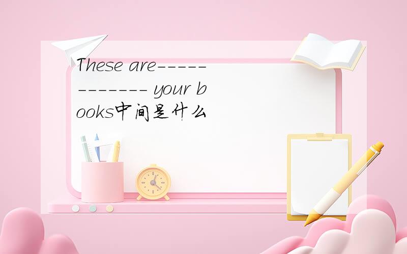 These are------------ your books中间是什么