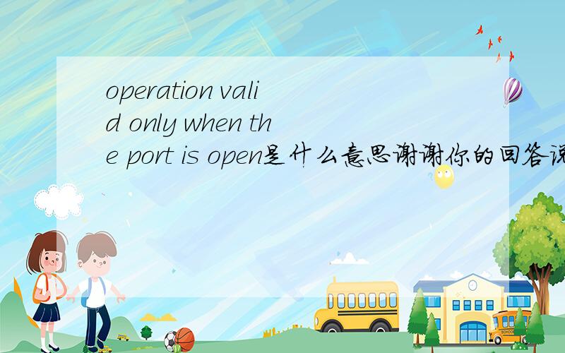operation valid only when the port is open是什么意思谢谢你的回答说的我明白是怎么回事了。