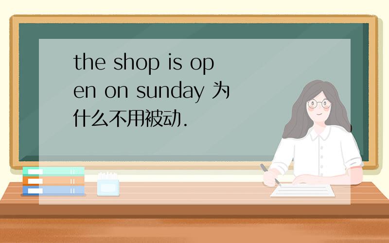 the shop is open on sunday 为什么不用被动.