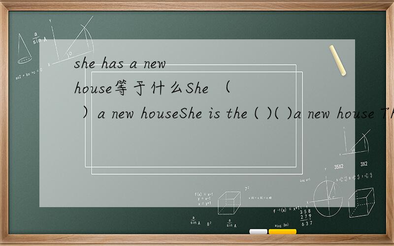 she has a new house等于什么She （ ）a new houseShe is the ( )( )a new house This is ( )( )new houseThis is a new house ()()()