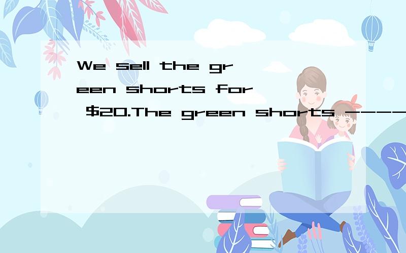 We sell the green shorts for $20.The green shorts ------  -------  -------for$20.(初一上学期）
