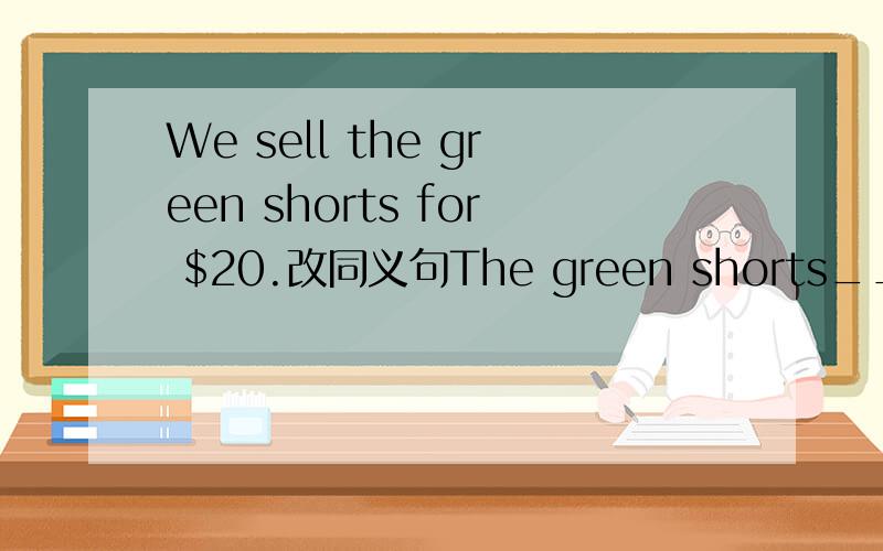 We sell the green shorts for $20.改同义句The green shorts___ ___ ___for $20