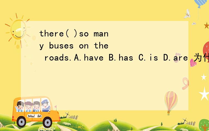 there( )so many buses on the roads.A.have B.has C.is D.are 为什么?