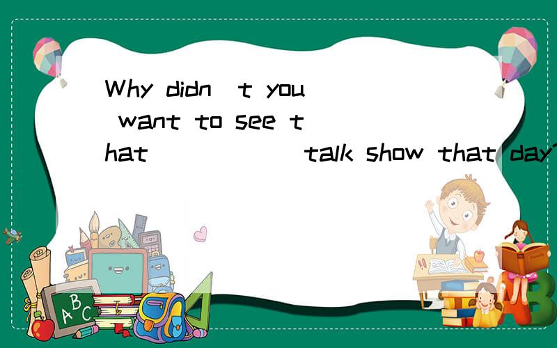 Why didn`t you want to see that _____ talk show that day?用interest,interested,interesting回答