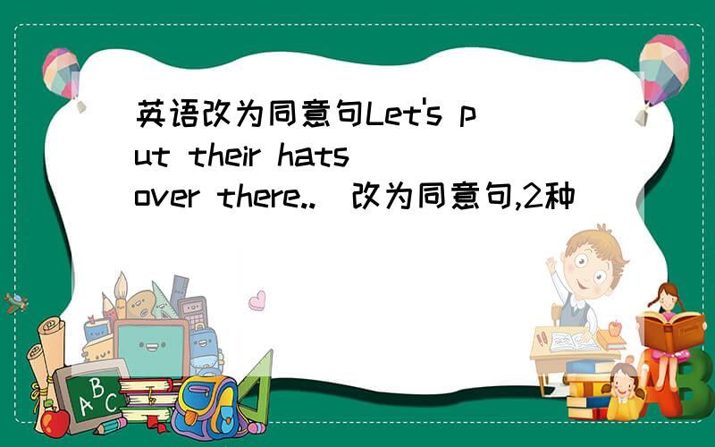 英语改为同意句Let's put their hats over there..(改为同意句,2种）（    ）（    ）（    ）（    ）their hats over there?(    ) (    ) (    ）their hats over there?（不会）为什么是问号？难道老师打错了？