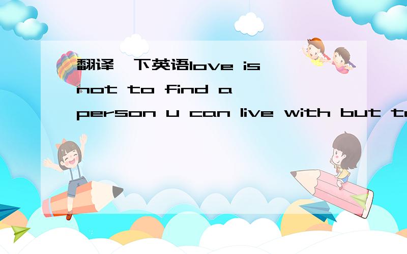 翻译一下英语love is not to find a person u can live with but to find the person u cannot live witho