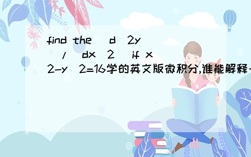 find the (d^2y)/(dx^2) if x^2-y^2=16学的英文版微积分,谁能解释一下d,(dy)/(dx),d/(dx)这些之间有什么关系,都是什么意思啊?二阶导数怎么求啊？有没有过程啊？哪里有教材可以看一下？