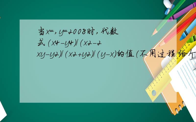 当x=,y=2008时,代数式(x4-y4)/(x2-2xy-y2)/(x2+y2)/(y-x)的值（不用过程 给个答案就行）