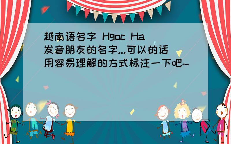 越南语名字 Hgoc Ha 发音朋友的名字...可以的话用容易理解的方式标注一下吧~