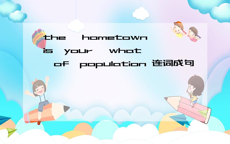 the ,hometown,is,your ,what ,of,population 连词成句