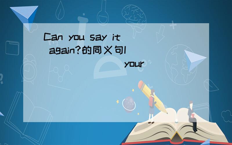 Can you say it again?的同义句I ________ your ________?4.Could you call me tomorrow?（同义句型转换） Could you _____ _____ _____ ______ tomorrow?